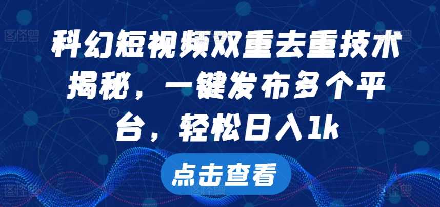 科幻短视频双重去重技术，一键发布多个平台，轻松日入1k【揭秘】-小哥找项目网创