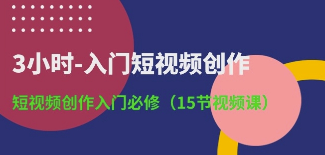 3小时-入门短视频创作：短视频创作入门必修(15节视频课)-小哥找项目网创