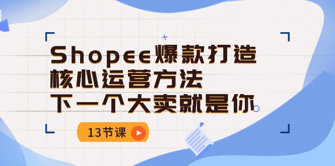 Shopee爆款打造核心运营方法，下一个大卖就是你（13节课）-小哥找项目网创