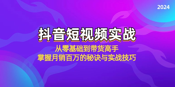 抖音短视频实战：从零基础到带货高手，掌握月销百万的秘诀与实战技巧-小哥找项目网创