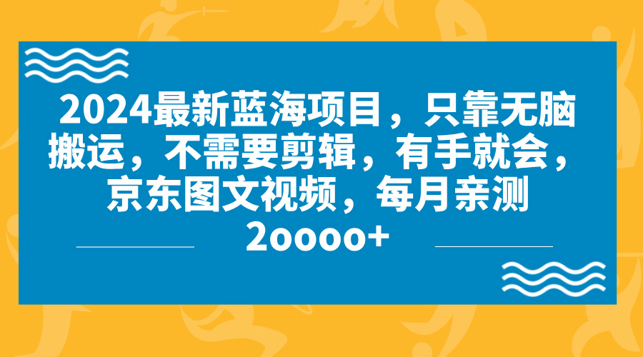 2024蓝海项目，无脑搬运，京东图文视频，每月亲测2oooo+-小哥找项目网创