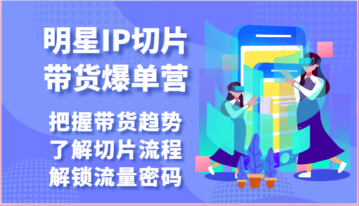 明星IP切片带货爆单营-把握带货趋势，了解切片流程，解锁流量密码（69节）-小哥找项目网创