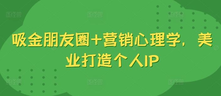 吸金朋友圈+营销心理学，美业打造个人IP-小哥找项目网创