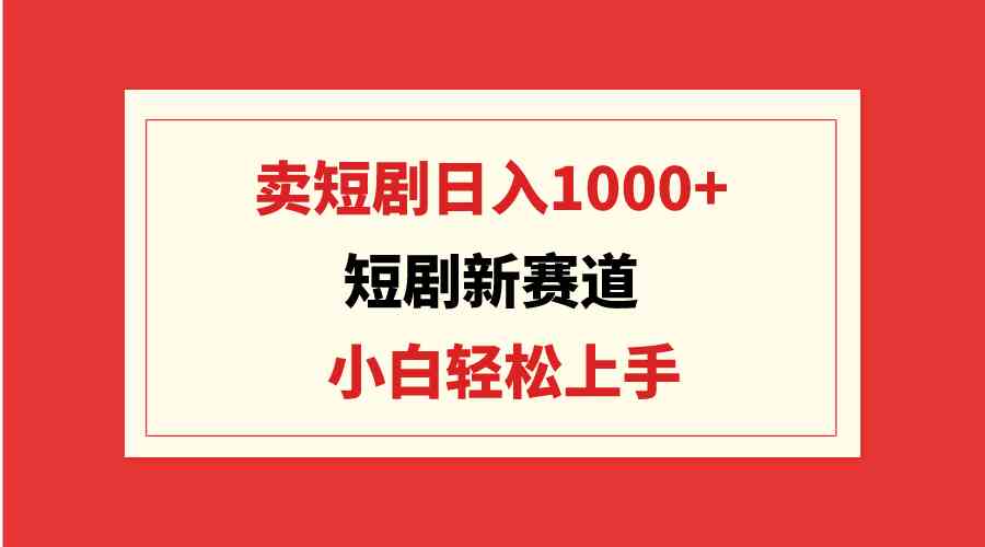 （9467期）短剧新赛道：卖短剧日入1000+，小白轻松上手，可批量-小哥找项目网创