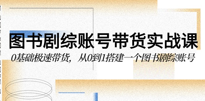 图书剧综账号带货实战课，0基础极速带货，从0到1搭建一个图书剧综账号-小哥找项目网创