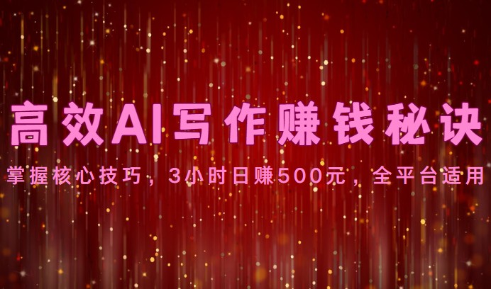 高效AI写作赚钱秘诀：掌握核心技巧，3小时日赚500元，全平台适用-小哥找项目网创