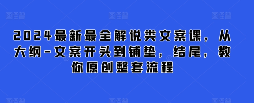 2024最新最全解说类文案课，从大纲-文案开头到铺垫，结尾，教你原创整套流程-小哥找项目网创