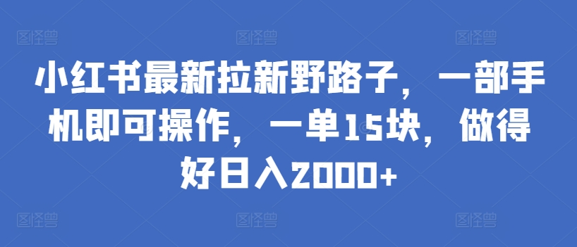 小红书最新拉新野路子，一部手机即可操作，一单15块，做得好日入2000+-小哥找项目网创