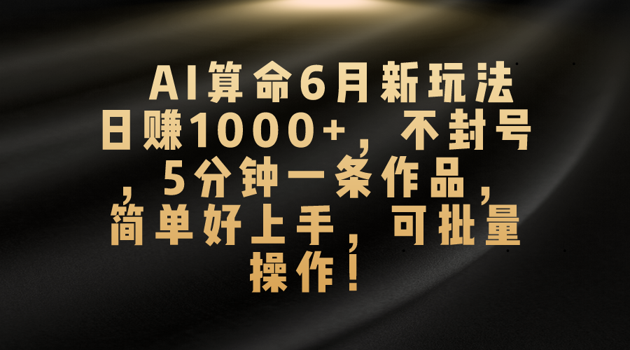 AI算命6月新玩法，日赚1000+，不封号，5分钟一条作品，简单好上手，可批量操作-小哥找项目网创