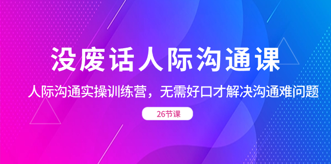 没废话人际 沟通课，人际 沟通实操训练营，无需好口才解决沟通难问题-小哥找项目网创