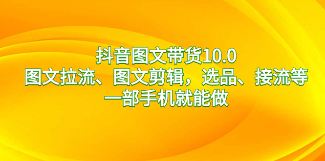 抖音图文带货10.0，图文拉流、图文剪辑，选品、接流等，一部手机就能做-小哥找项目网创