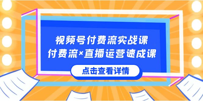 视频号付费流实战课，付费流×直播运营速成课，让你快速掌握视频号核心运..-小哥找项目网创