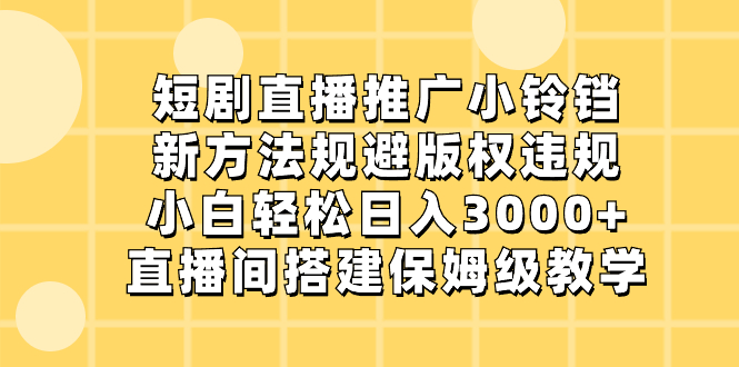 短剧直播推广小铃铛，新方法规避版权违规，小白轻松日入3000+，直播间搭…-小哥找项目网创