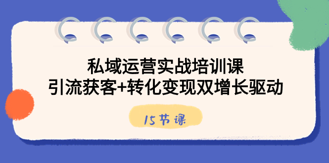 私域运营实战培训课，引流获客+转化变现双增长驱动（15节课）-小哥找项目网创