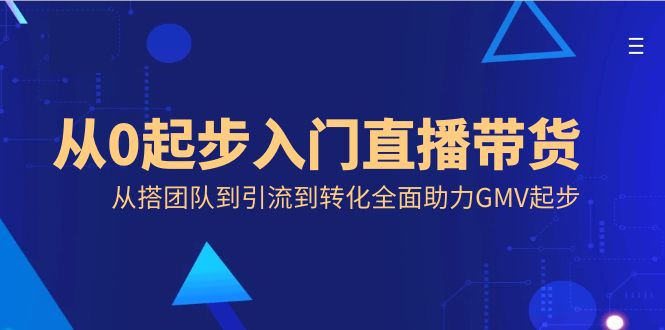 从0起步入门直播带货，从搭团队到引流到转化全面助力GMV起步-小哥找项目网创