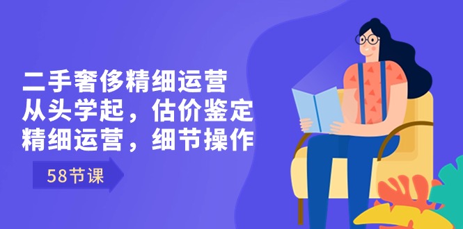 二手奢侈精细运营从头学起，估价鉴定，精细运营，细节操作（58节）-小哥找项目网创