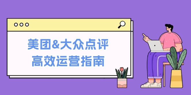 美团&大众点评高效运营指南：从平台基础认知到提升销量的实用操作技巧-小哥找项目网创