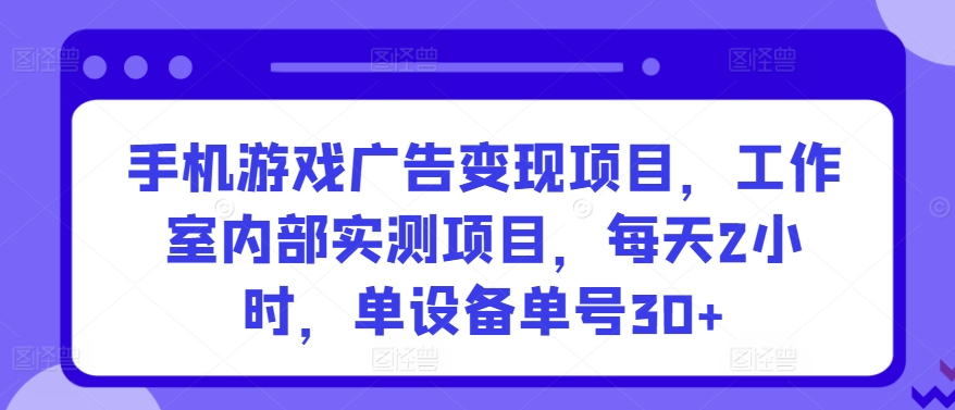 手机游戏广告变现项目，工作室内部实测项目，每天2小时，单设备单号30+-小哥找项目网创