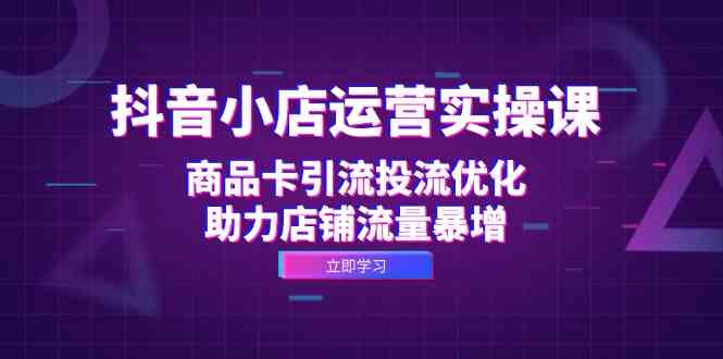 抖音小店运营实操课：商品卡引流投流优化，助力店铺流量暴增-小哥找项目网创