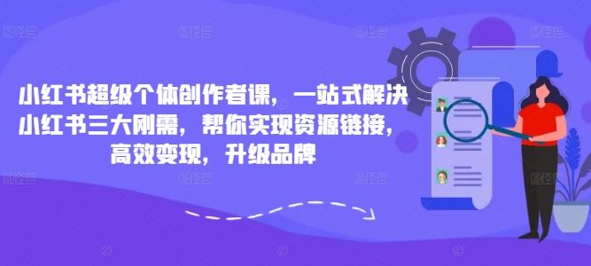 小红书超级个体创作者课，一站式解决小红书三大刚需，帮你实现资源链接，高效变现，升级品牌-小哥找项目网创