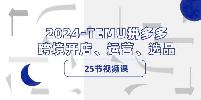 2024-TEMU拼多多·跨境开店、运营、选品（25节视频课）-小哥找项目网创