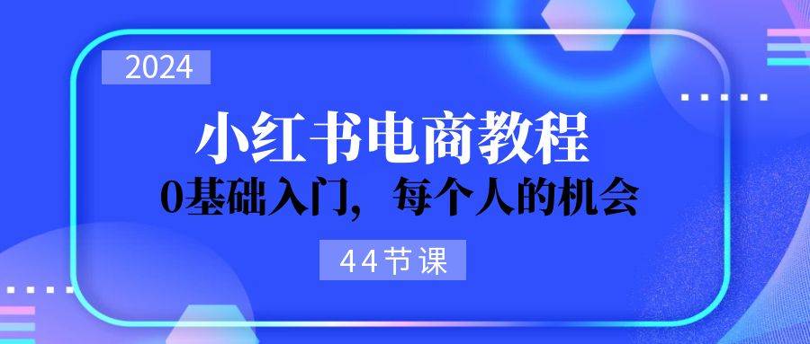 2024从0-1学习小红书电商，0基础入门，每个人的机会（44节）-小哥找项目网创