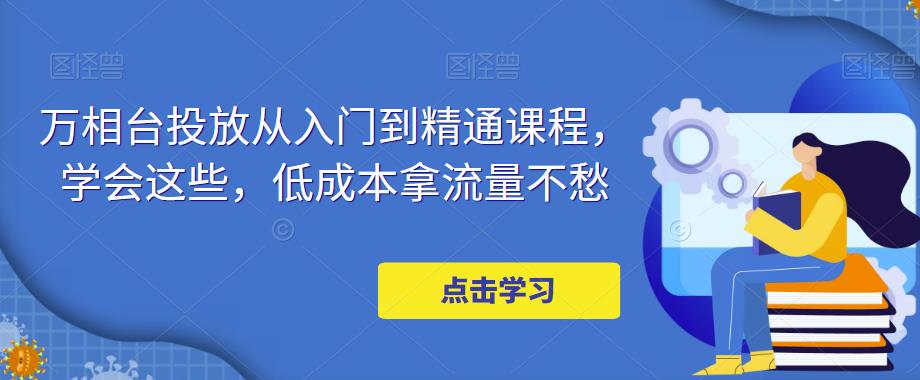 万相台投放·新手到精通课程，学会这些，低成本拿流量不愁！-小哥找项目网创