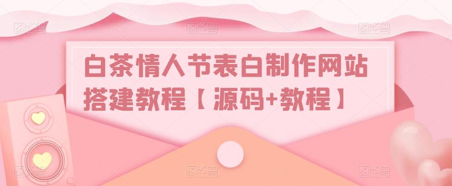 白茶情人节表白制作网站搭建教程【源码+视频教程】-小哥找项目网创