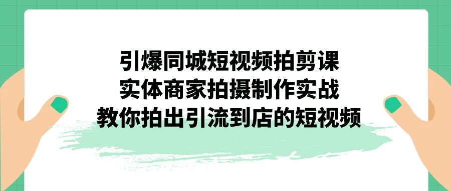 引爆同城-短视频拍剪课：实体商家拍摄制作实战，教你拍出引流到店的短视频-小哥找项目网创