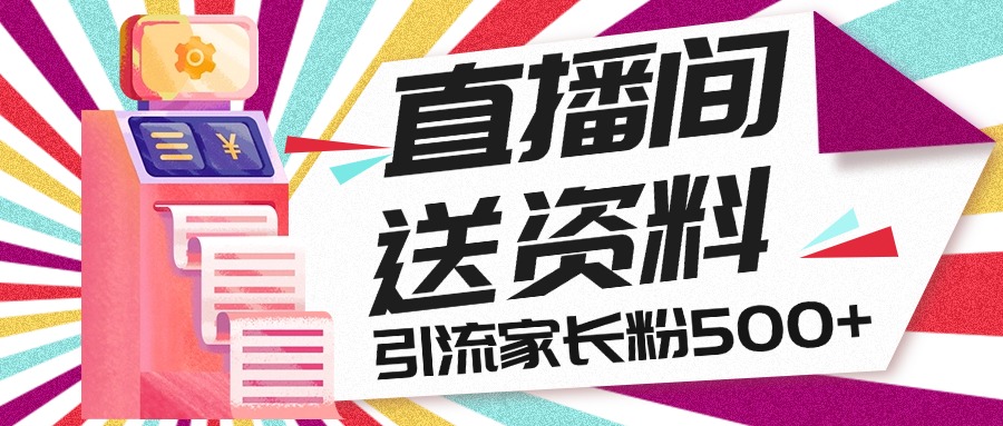 直播间送小学资料，每天引流家长粉500+，变现闭环模式-小哥找项目网创