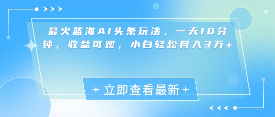 最新蓝海AI头条玩法，一天10分钟，收益可观，小白轻松月入3万+-小哥找项目网创