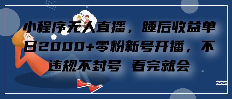 小程序无人直播，零粉新号开播，不违规不封号 看完就会+睡后收益单日2000-小哥找项目网创