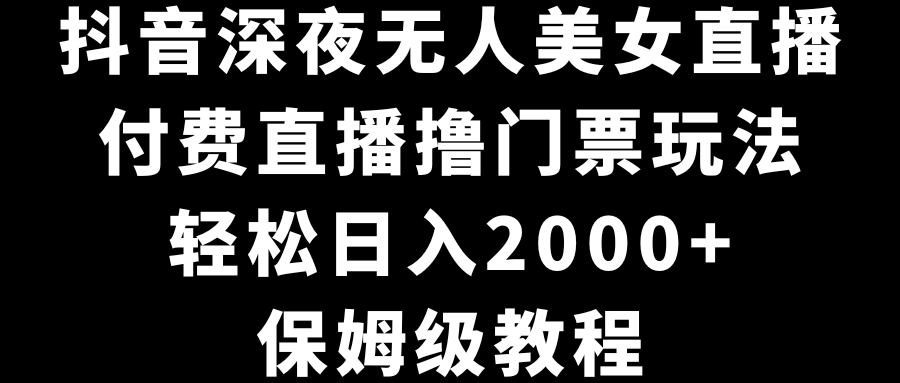 抖音深夜无人美女直播，付费直播撸门票玩法，轻松日入2000+，保姆级教程-小哥找项目网创