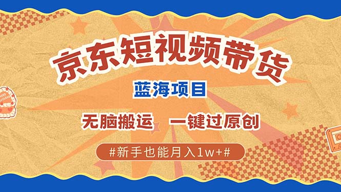 京东短视频带货 2025新风口 批量搬运 单号月入过万 上不封顶-小哥找项目网创