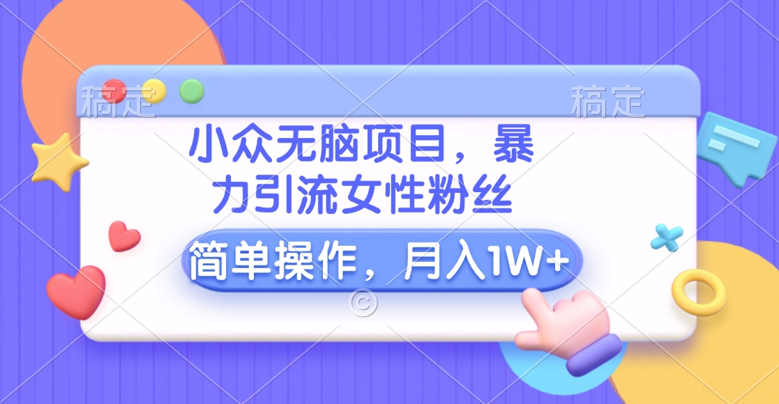 小众无脑项目，暴力引流女性粉丝，简单操作，月入10000+元-小哥找项目网创