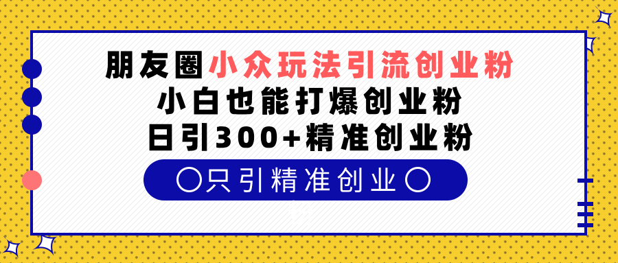 朋友圈小众玩法引流创业粉，小白也能打爆创业粉，日引300+精准创业粉-小哥找项目网创