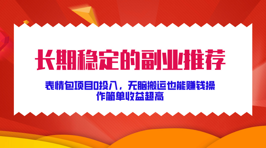 长期稳定的副业推荐！表情包项目0投入，无脑搬运也能赚钱，操作简单收益超高-小哥找项目网创