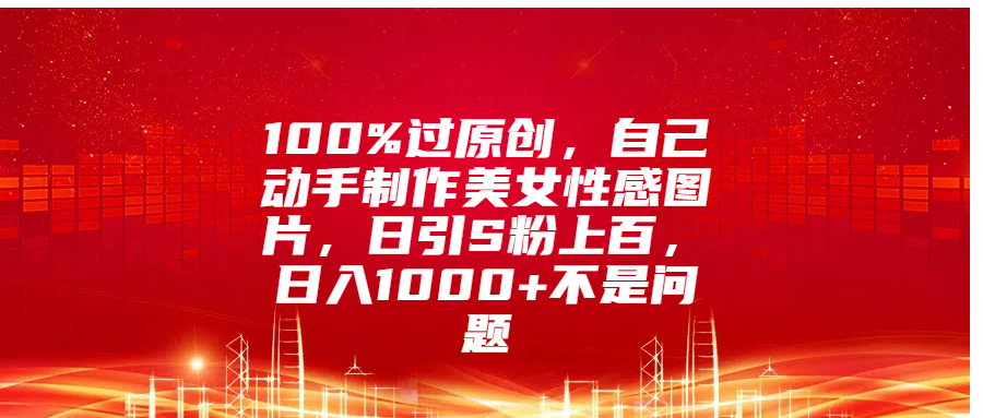 100%过原创，自己动手制作美女性感图片，日引S粉上百，日入1000+不是问题-小哥找项目网创