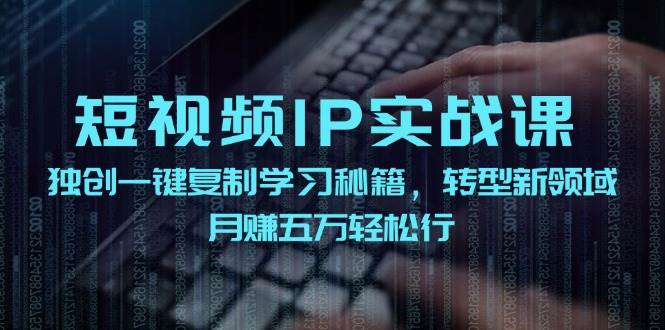 短视频 IP实战课，独创一键复制学习秘籍，转战新领域，月赚五万轻松行-小哥找项目网创