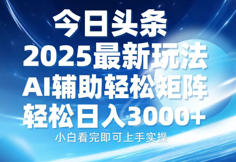 今日头条2025最新玩法，思路简单，复制粘贴，AI辅助，轻松矩阵日入3000+-小哥找项目网创