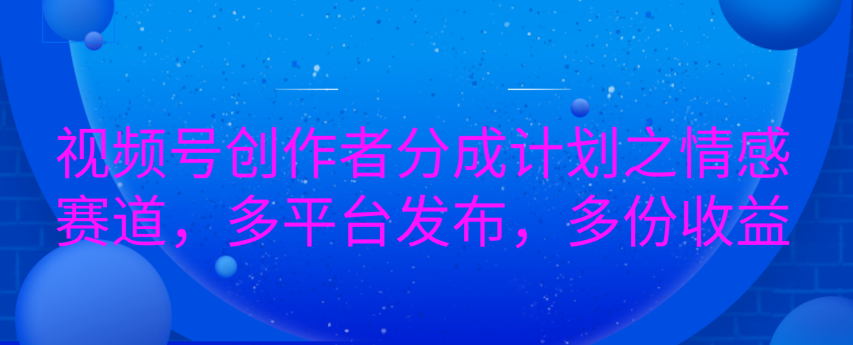 视频号创作者分成计划之情感赛道，多平台发布，多份收益-小哥找项目网创