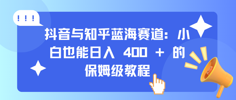 抖音与知乎蓝海赛道：小白也能日入 400 + 的保姆级教程-小哥找项目网创