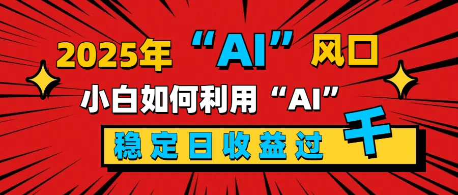 2025“ AI ”风口，新手小白如何利用ai，每日收益稳定过千-小哥找项目网创