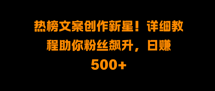 热榜文案创作新星！详细教程助你粉丝飙升，日赚500+-小哥找项目网创