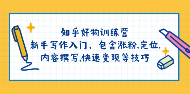 知乎好物训练营：新手写作入门，包含涨粉,定位,内容撰写,快速变现等技巧-小哥找项目网创